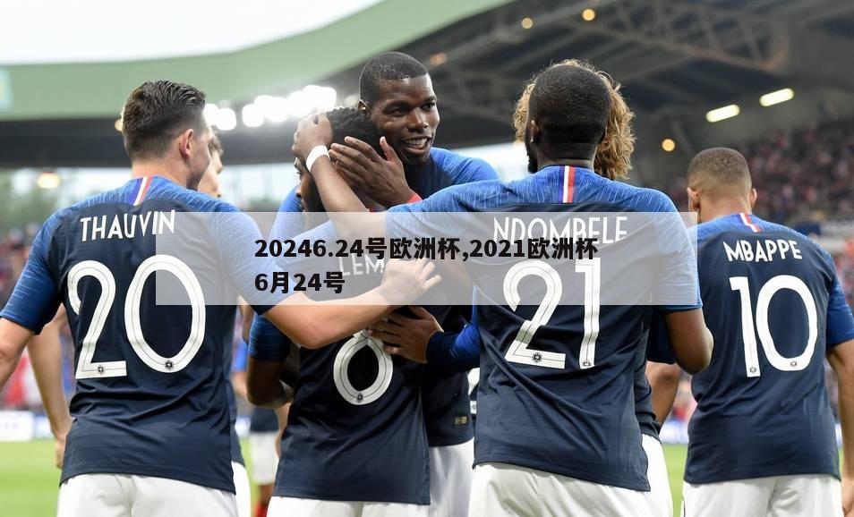 20246.24号欧洲杯,2021欧洲杯6月24号-第1张图片